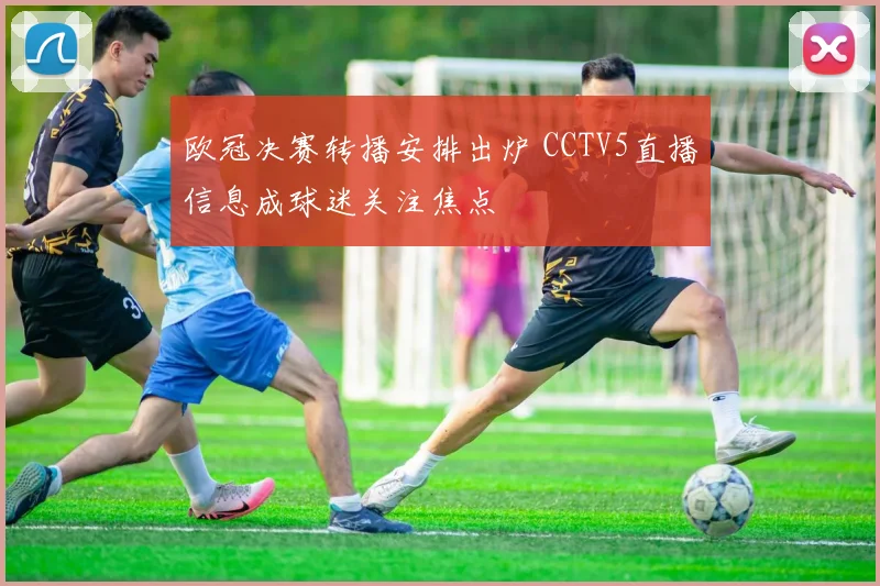 欧冠决赛转播安排出炉 CCTV5直播信息成球迷关注焦点