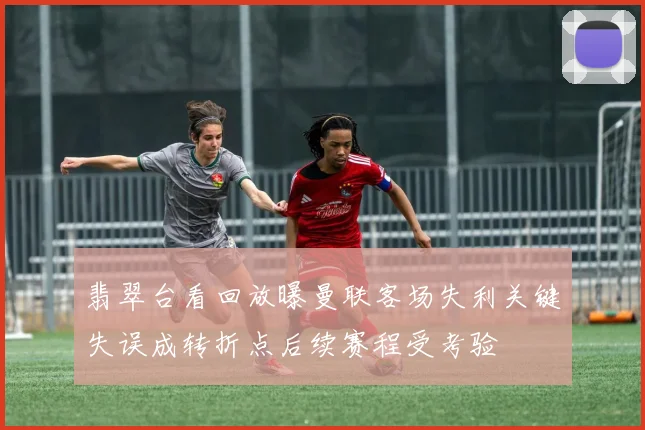 翡翠台看回放曝曼联客场失利关键失误成转折点后续赛程受考验