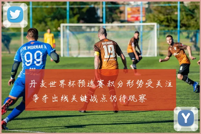 丹麦世界杯预选赛积分形势受关注 争夺出线关键战点仍待观察