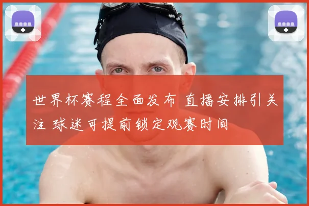世界杯赛程全面发布 直播安排引关注 球迷可提前锁定观赛时间