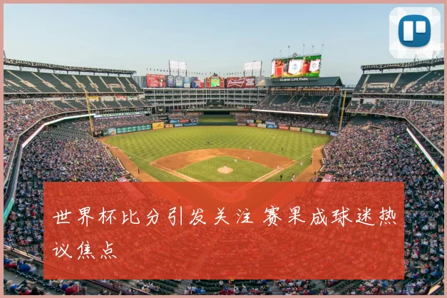 世界杯比分引发关注 赛果成球迷热议焦点