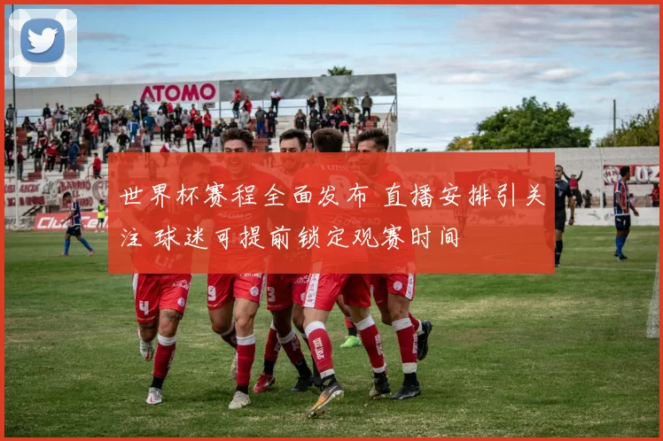世界杯赛程全面发布 直播安排引关注 球迷可提前锁定观赛时间
