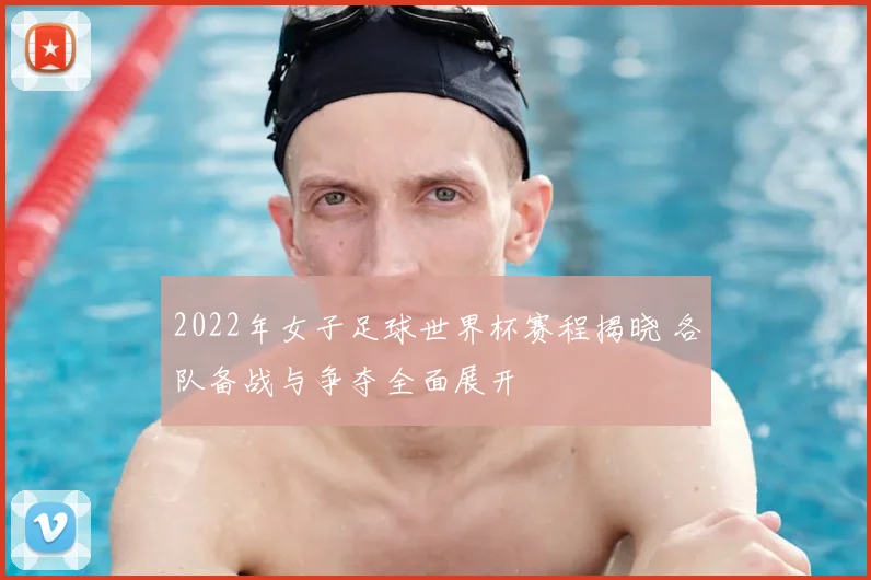 2022年女子足球世界杯赛程揭晓 各队备战与争夺全面展开