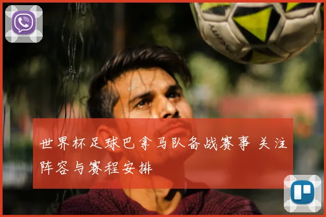 世界杯足球巴拿马队备战赛事 关注阵容与赛程安排