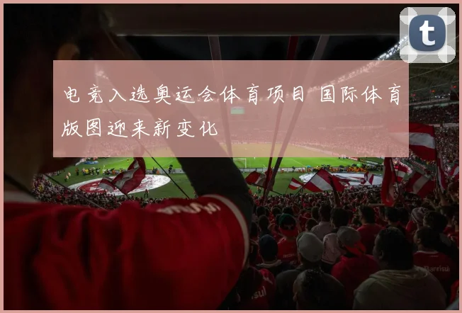 电竞入选奥运会体育项目 国际体育版图迎来新变化