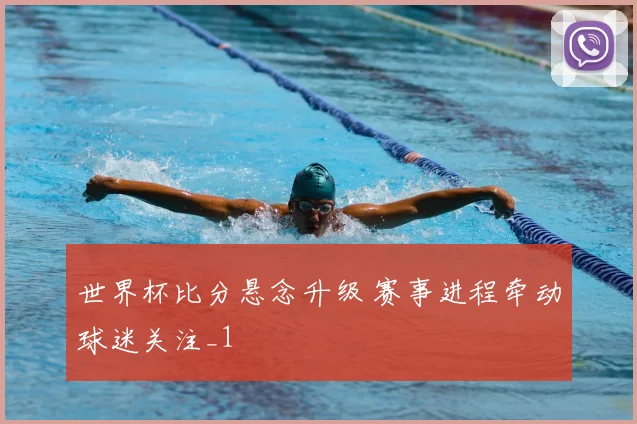 世界杯比分悬念升级 赛事进程牵动球迷关注_1