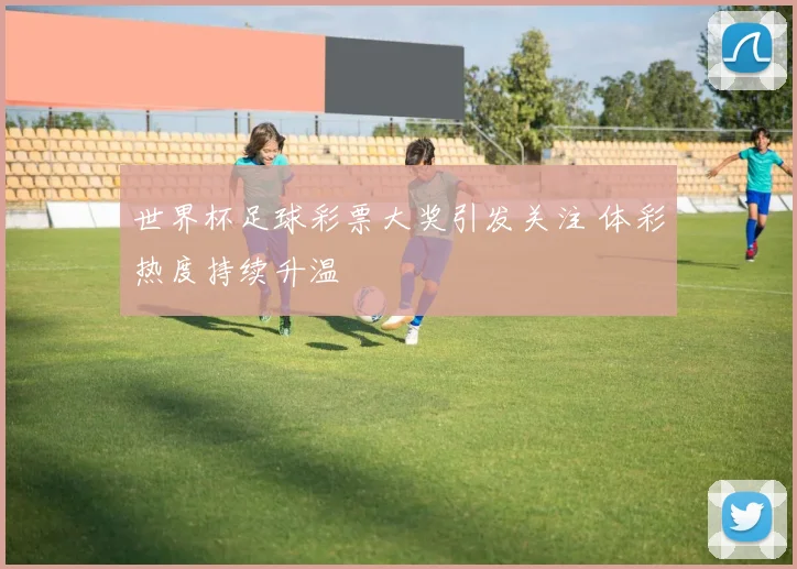 世界杯足球彩票大奖引发关注 体彩热度持续升温