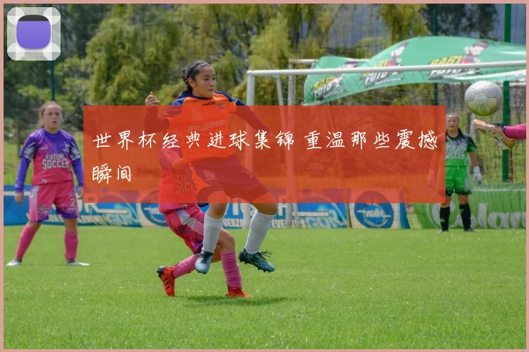 世界杯经典进球集锦 重温那些震撼瞬间