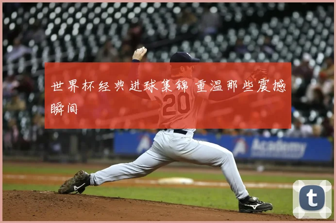 世界杯经典进球集锦 重温那些震撼瞬间